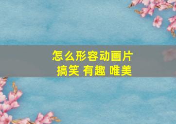 怎么形容动画片 搞笑 有趣 唯美